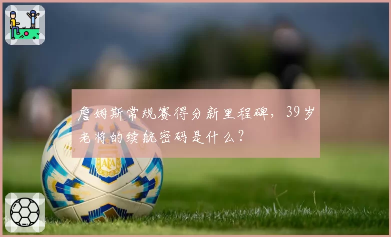 詹姆斯常规赛得分新里程碑,39岁老将的续航密码是什么?