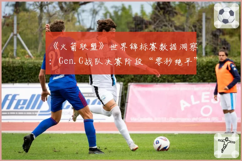 《火箭联盟》世界锦标赛数据洞察：Gen.G战队决赛阶段“零秒绝平”次数为何高达五次？