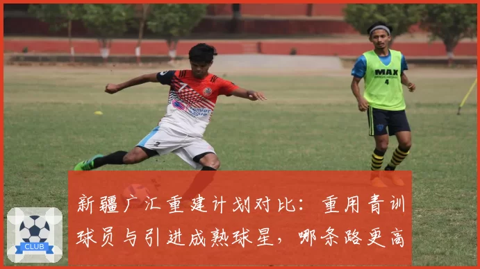 新疆广汇重建计划对比：重用青训球员与引进成熟球星，哪条路更高效？