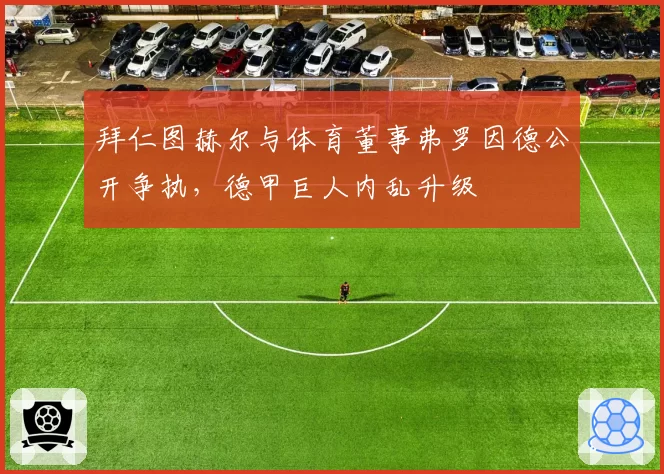 拜仁图赫尔与体育董事弗罗因德公开争执，德甲巨人内乱升级