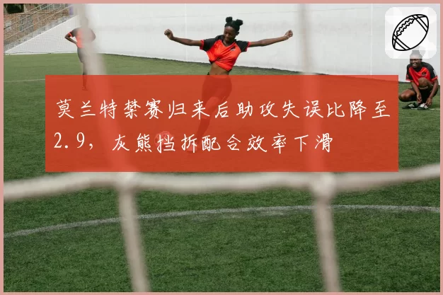 莫兰特禁赛归来后助攻失误比降至2.9，灰熊挡拆配合效率下滑