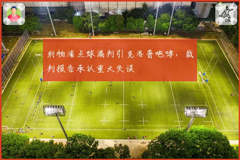 利物浦点球漏判引克洛普咆哮，裁判报告承认重大失误