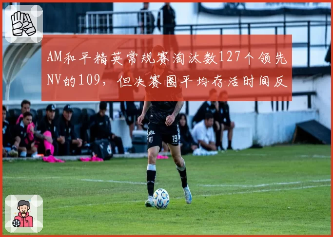 AM和平精英常规赛淘汰数127个领先NV的109，但决赛圈平均存活时间反落后2分钟