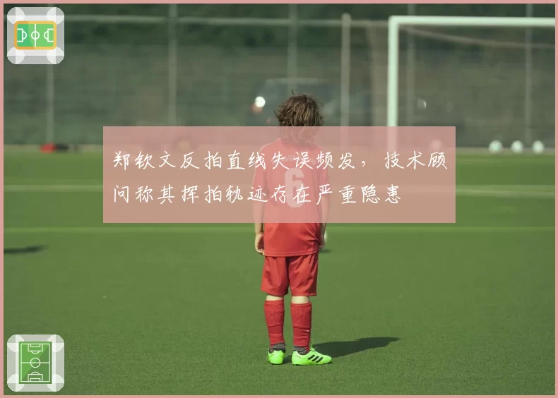 郑钦文反拍直线失误频发，技术顾问称其挥拍轨迹存在严重隐患