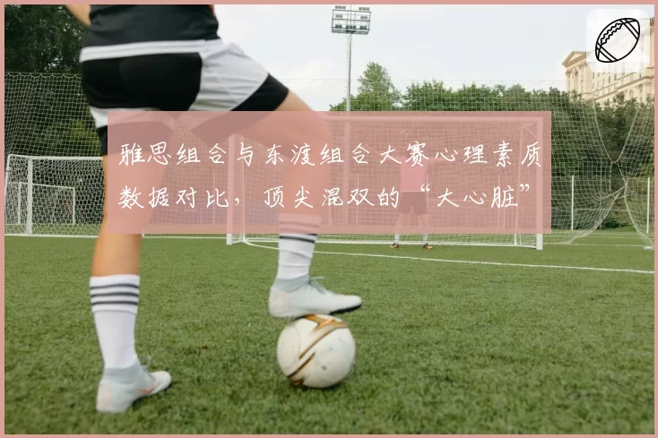 雅思组合与东渡组合大赛心理素质数据对比，顶尖混双的“大心脏”价值几何？
