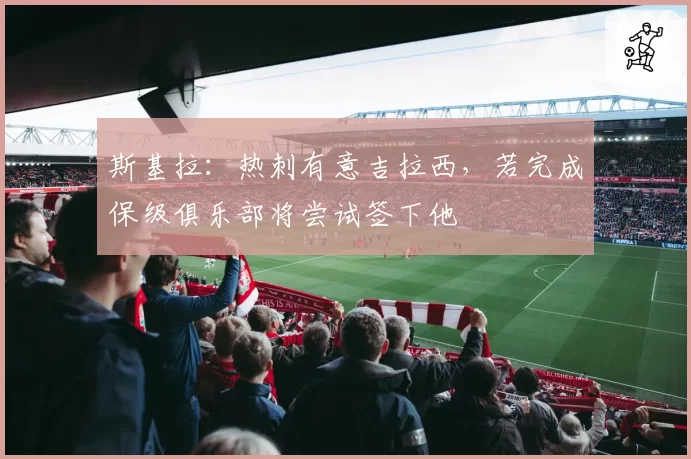 斯基拉：热刺有意吉拉西，若完成保级俱乐部将尝试签下他