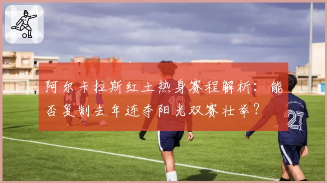 阿尔卡拉斯红土热身赛程解析：能否复制去年连夺阳光双赛壮举？