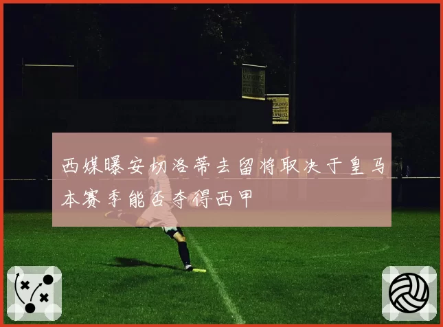 西媒曝安切洛蒂去留将取决于皇马本赛季能否夺得西甲