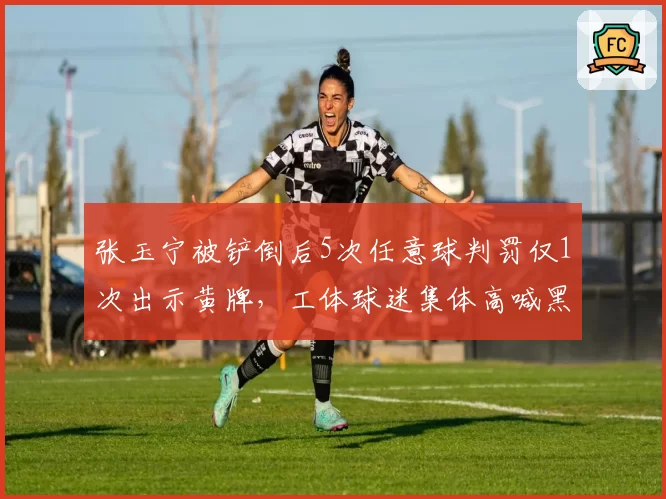 张玉宁被铲倒后5次任意球判罚仅1次出示黄牌，工体球迷集体高喊黑哨