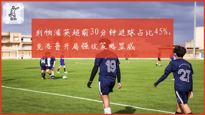 利物浦英超前30分钟进球占比45%，克洛普开局强攻策略显威